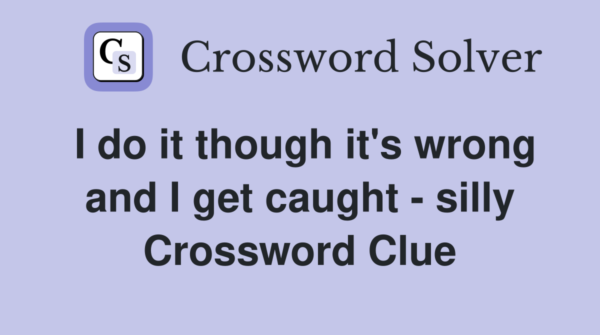 I do it though it's wrong and I get caught silly Crossword Clue
